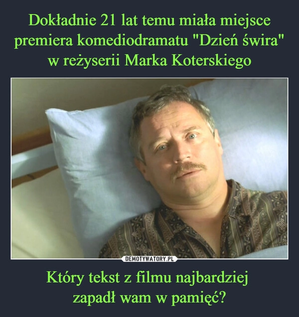 
    Dokładnie 21 lat temu miała miejsce premiera komediodramatu "Dzień świra" w reżyserii Marka Koterskiego Który tekst z filmu najbardziej 
zapadł wam w pamięć?