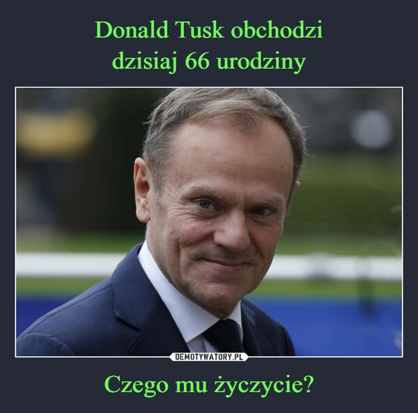 
    Donald Tusk obchodzi
dzisiaj 66 urodziny Czego mu życzycie?