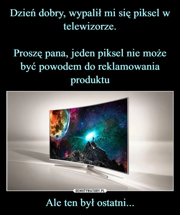 
    Dzień dobry, wypalił mi się piksel w telewizorze.

Proszę pana, jeden piksel nie może być powodem do reklamowania produktu Ale ten był ostatni...