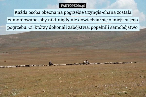 
    Każda osoba obecna na pogrzebie Czyngis-chana została zamordowana, aby nikt