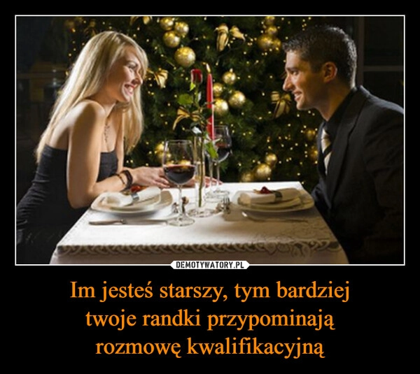 
    Im jesteś starszy, tym bardziej
twoje randki przypominają
rozmowę kwalifikacyjną
