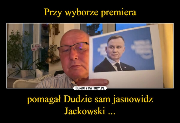 
    Przy wyborze premiera pomagał Dudzie sam jasnowidz Jackowski ...