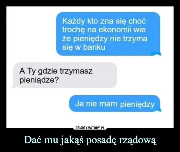 
    Dać mu jakąś posadę rządową