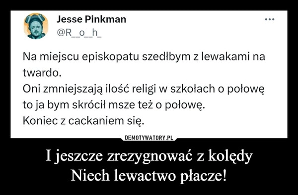 
    I jeszcze zrezygnować z kolędy
Niech lewactwo płacze!