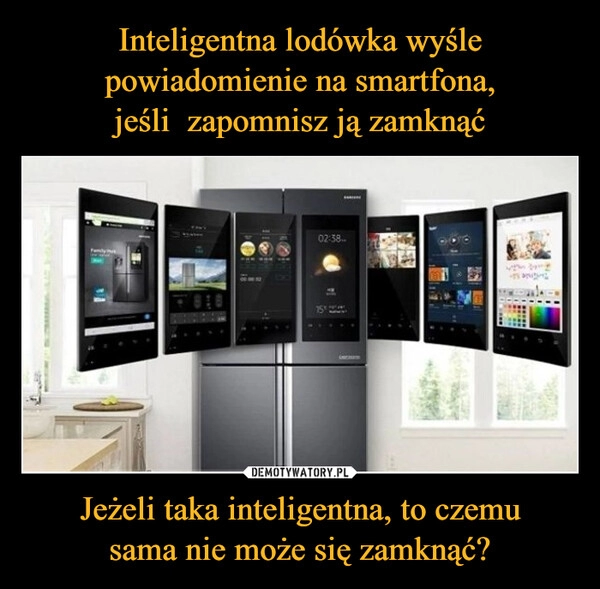 
    
Inteligentna lodówka wyśle powiadomienie na smartfona,
jeśli zapomnisz ją zamknąć Jeżeli taka inteligentna, to czemu
sama nie może się zamknąć? 