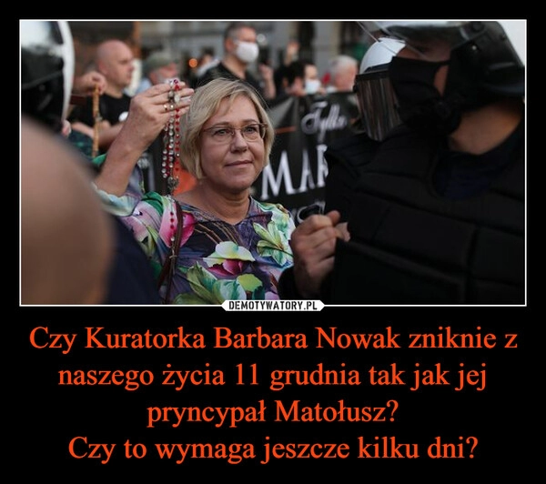 
    Czy Kuratorka Barbara Nowak zniknie z naszego życia 11 grudnia tak jak jej pryncypał Matołusz?
Czy to wymaga jeszcze kilku dni?