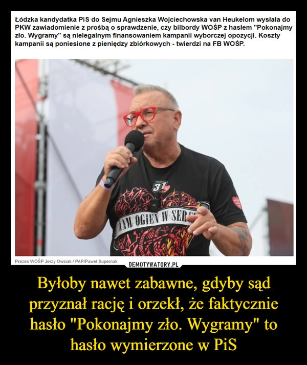 
    Byłoby nawet zabawne, gdyby sąd przyznał rację i orzekł, że faktycznie hasło "Pokonajmy zło. Wygramy" to hasło wymierzone w PiS