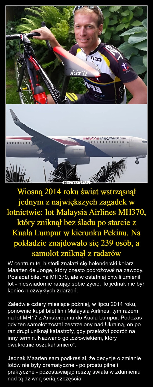 
    Wiosną 2014 roku świat wstrząsnął jednym z największych zagadek w lotnictwie: lot Malaysia Airlines MH370, który zniknął bez śladu po starcie z Kuala Lumpur w kierunku Pekinu. Na pokładzie znajdowało się 239 osób, a samolot zniknął z radarów