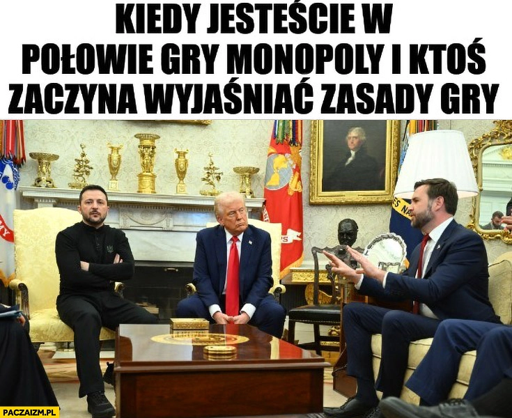 
    Kiedy jesteście w połowie gry w Monopoly i ktoś zaczyna wyjaśniać zasady gry Zełeński Trump Vance