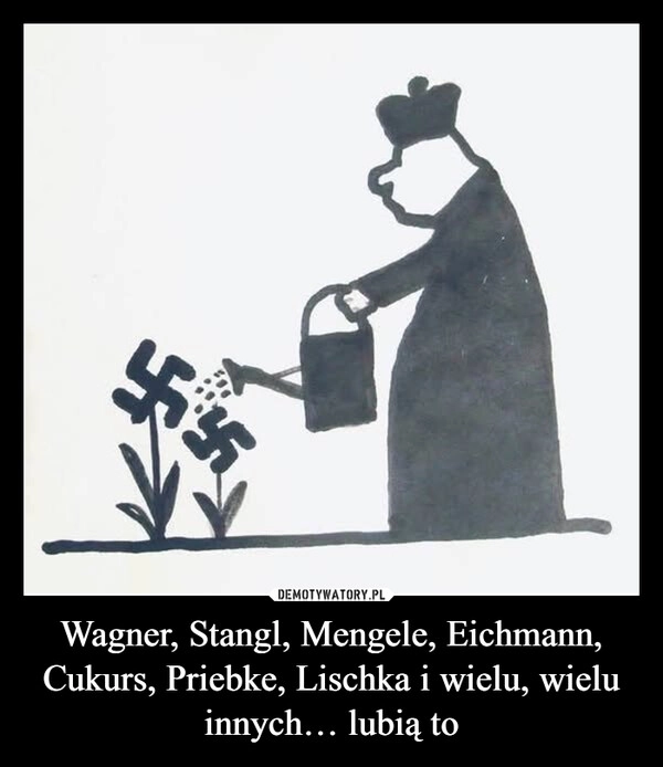 
    Wagner, Stangl, Mengele, Eichmann, Cukurs, Priebke, Lischka i wielu, wielu innych… lubią to