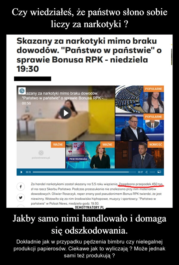 
    Czy wiedziałeś, że państwo słono sobie liczy za narkotyki ? Jakby samo nimi handlowało i domaga się odszkodowania.