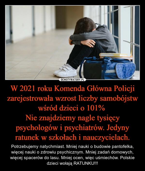 
    W 2021 roku Komenda Główna Policji zarejestrowała wzrost liczby samobójstw wśród dzieci o 101% 
Nie znajdziemy nagle tysięcy psychologów i psychiatrów. Jedyny ratunek w szkołach i nauczycielach.