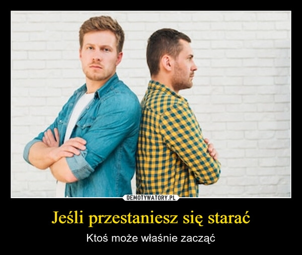 
    Jeśli przestaniesz się starać