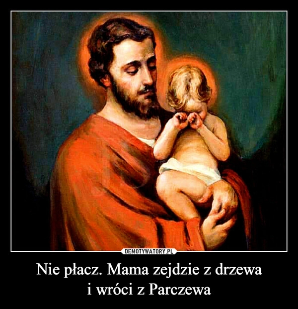 
    Nie płacz. Mama zejdzie z drzewa i wróci z Parczewa