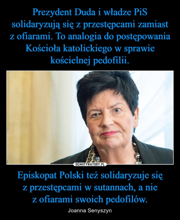 
    Prezydent Duda i władze PiS solidaryzują się z przestępcami zamiast z ofiarami. To analogia do postępowania Kościoła katolickiego w sprawie kościelnej pedofilii. Episkopat Polski też solidaryzuje się z przestępcami w sutannach, a nie z ofiarami swoich pedofilów.