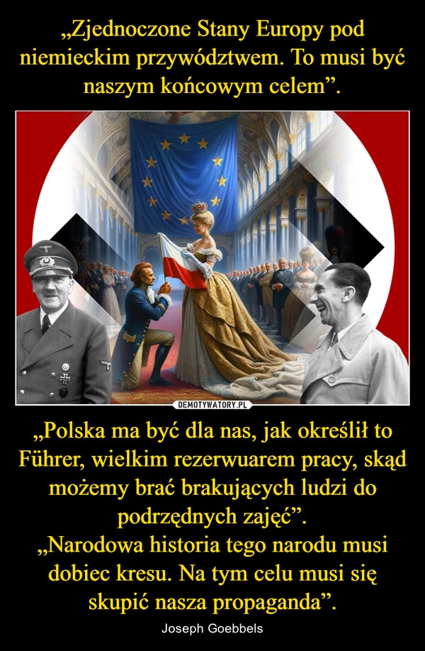 
    „Zjednoczone Stany Europy pod niemieckim przywództwem. To musi być naszym końcowym celem”. „Polska ma być dla nas, jak określił to Führer, wielkim rezerwuarem pracy, skąd możemy brać brakujących ludzi do podrzędnych zajęć”.
„Narodowa historia tego narodu musi dobiec kresu. Na tym celu musi się skupić nasza propaganda”.