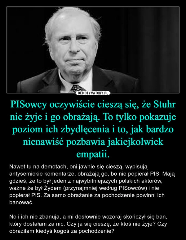 
    PISowcy oczywiście cieszą się, że Stuhr nie żyje i go obrażają. To tylko pokazuje poziom ich zbydlęcenia i to, jak bardzo nienawiść pozbawia jakiejkolwiek empatii.