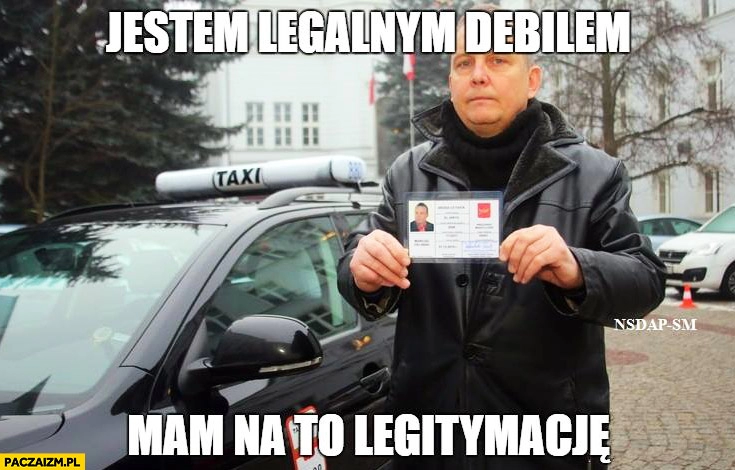 
    Taksówkarz taxi jestem legalnym debilem mam na to legitymacje