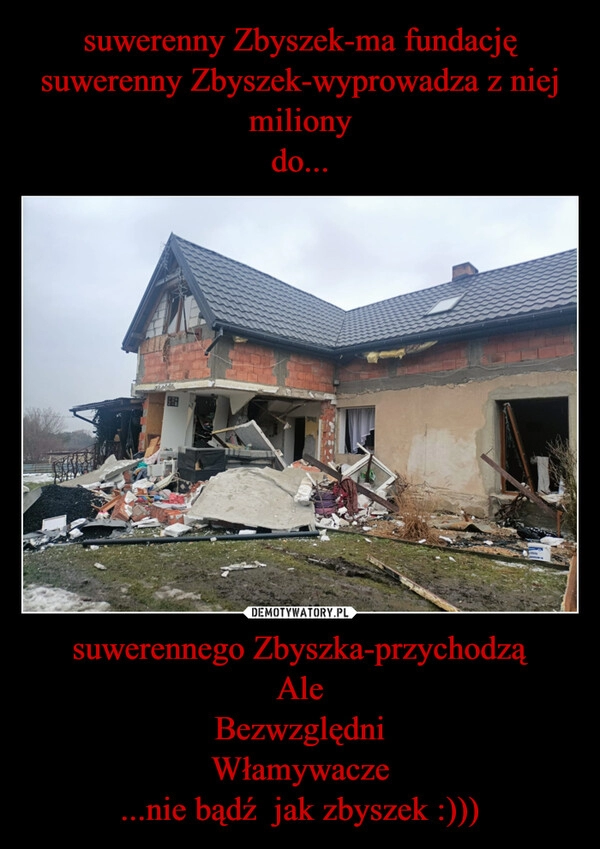 
    suwerenny Zbyszek-ma fundację
suwerenny Zbyszek-wyprowadza z niej miliony
do... suwerennego Zbyszka-przychodzą
Ale
Bezwzględni
Włamywacze
...nie bądź  jak zbyszek :)))