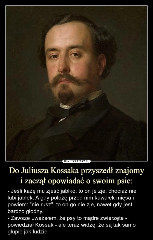 
    Do Juliusza Kossaka przyszedł znajomy
i zaczął opowiadać o swoim psie:
