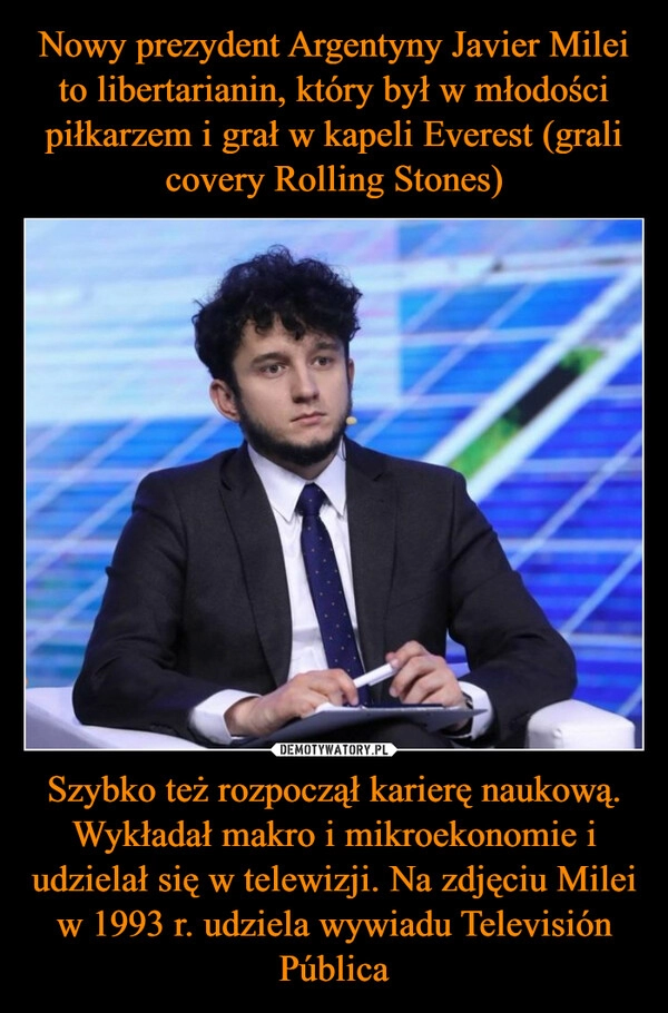 
    Nowy prezydent Argentyny Javier Milei to libertarianin, który był w młodości piłkarzem i grał w kapeli Everest (grali covery Rolling Stones) Szybko też rozpoczął karierę naukową. Wykładał makro i mikroekonomie i udzielał się w telewizji. Na zdjęciu Milei w 1993 r. udziela wywiadu Televisión Pública