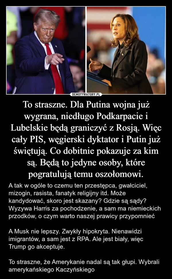 
    To straszne. Dla Putina wojna już wygrana, niedługo Podkarpacie i Lubelskie będą graniczyć z Rosją. Więc cały PIS, węgierski dyktator i Putin już świętują. Co dobitnie pokazuje za kim są. Będą to jedyne osoby, które pogratulują temu oszołomowi.