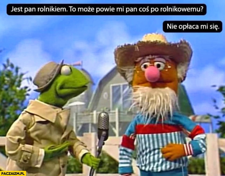
    Jest pan rolnikiem może powie pan coś po rolnikowemu? Nie opłaca mi się