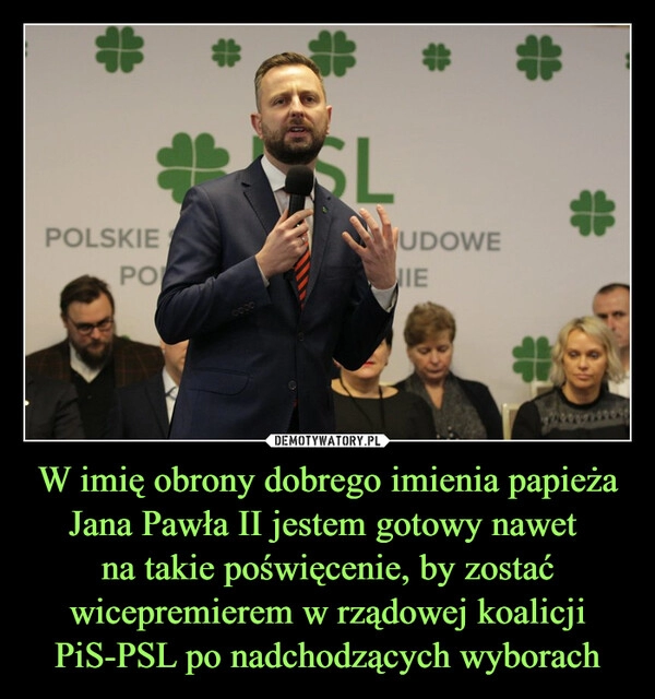 
    W imię obrony dobrego imienia papieża Jana Pawła II jestem gotowy nawet 
na takie poświęcenie, by zostać wicepremierem w rządowej koalicji PiS-PSL po nadchodzących wyborach