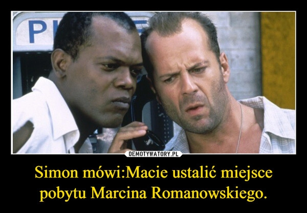 
    Simon mówi:Macie ustalić miejsce pobytu Marcina Romanowskiego.