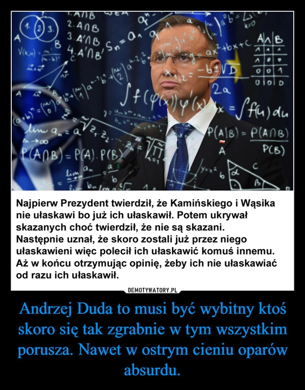 
    Andrzej Duda to musi być wybitny ktoś skoro się tak zgrabnie w tym wszystkim porusza. Nawet w ostrym cieniu oparów absurdu.