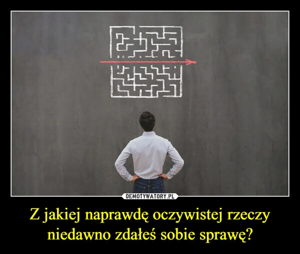 
    Z jakiej naprawdę oczywistej rzeczy niedawno zdałeś sobie sprawę?