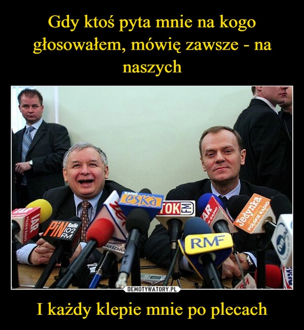 
    Gdy ktoś pyta mnie na kogo głosowałem, mówię zawsze - na naszych I każdy klepie mnie po plecach