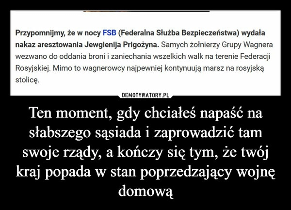 
    Ten moment, gdy chciałeś napaść na słabszego sąsiada i zaprowadzić tam swoje rządy, a kończy się tym, że twój kraj popada w stan poprzedzający wojnę domową