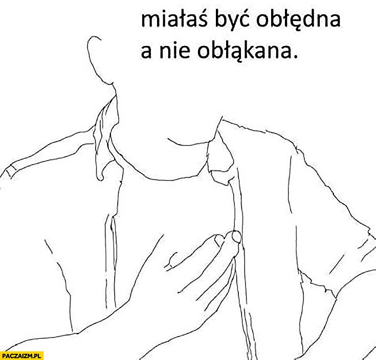 
    Miałaś być obłędna, a nie obłąkana