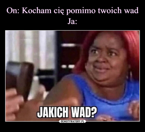 
    On: Kocham cię pomimo twoich wad
Ja: