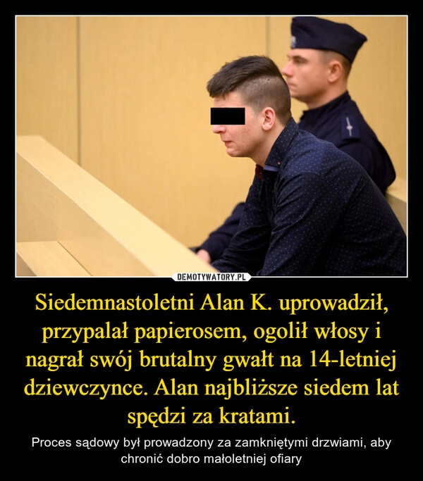 
    Siedemnastoletni Alan K. uprowadził, przypalał papierosem, ogolił włosy i nagrał swój brutalny gwałt na 14-letniej dziewczynce. Alan najbliższe siedem lat spędzi za kratami.