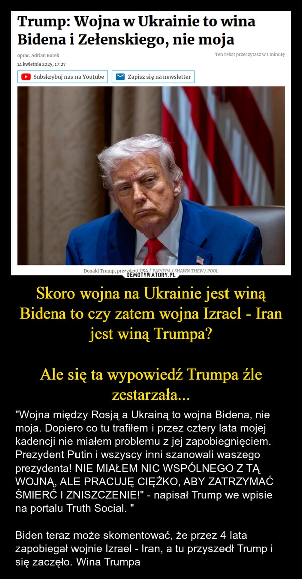 
    Skoro wojna na Ukrainie jest winą Bidena to czy zatem wojna Izrael - Iran jest winą Trumpa?

Ale się ta wypowiedź Trumpa źle zestarzała...