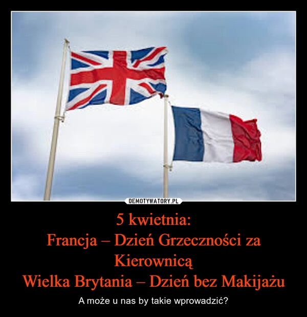 
    5 kwietnia:
Francja – Dzień Grzeczności za Kierownicą
Wielka Brytania – Dzień bez Makijażu