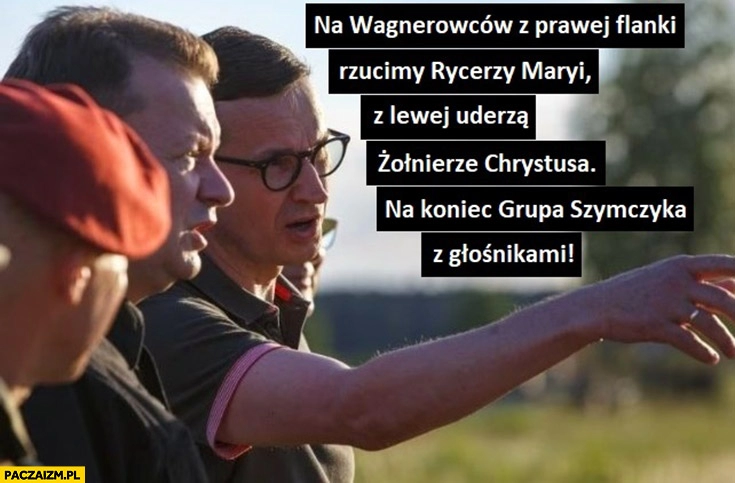 
    Morawiecki do Błaszczaka na Wagnerowcow z prawej rzucimy rycerzy Maryi, z lewej żołnierze Chrystusa, na koniec grupa Szymczyka z głośnikami