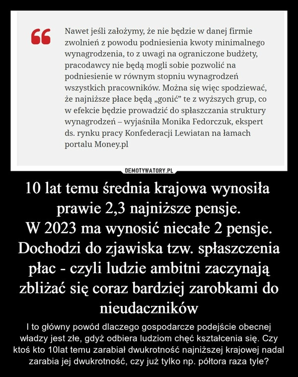 
    10 lat temu średnia krajowa wynosiła prawie 2,3 najniższe pensje.
W 2023 ma wynosić niecałe 2 pensje.
Dochodzi do zjawiska tzw. spłaszczenia płac - czyli ludzie ambitni zaczynają zbliżać się coraz bardziej zarobkami do nieudaczników 