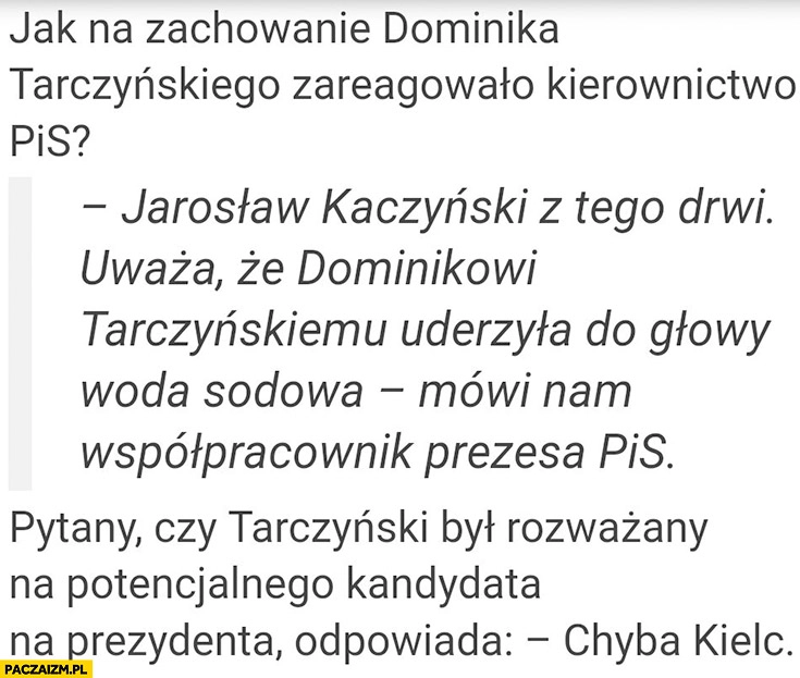 
    Kaczyński o Tarczyńskim uderzyła mu do głowy woda sodowa, czy zostanie kandydatem na prezydenta? Chyba Kielc