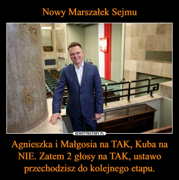 
    Nowy Marszałek Sejmu Agnieszka i Małgosia na TAK, Kuba na NIE. Zatem 2 głosy na TAK, ustawo przechodzisz do kolejnego etapu.