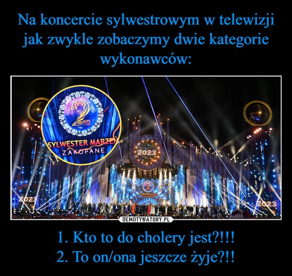 
    Na koncercie sylwestrowym w telewizji jak zwykle zobaczymy dwie kategorie wykonawców: 1. Kto to do cholery jest?!!!
2. To on/ona jeszcze żyje?!!