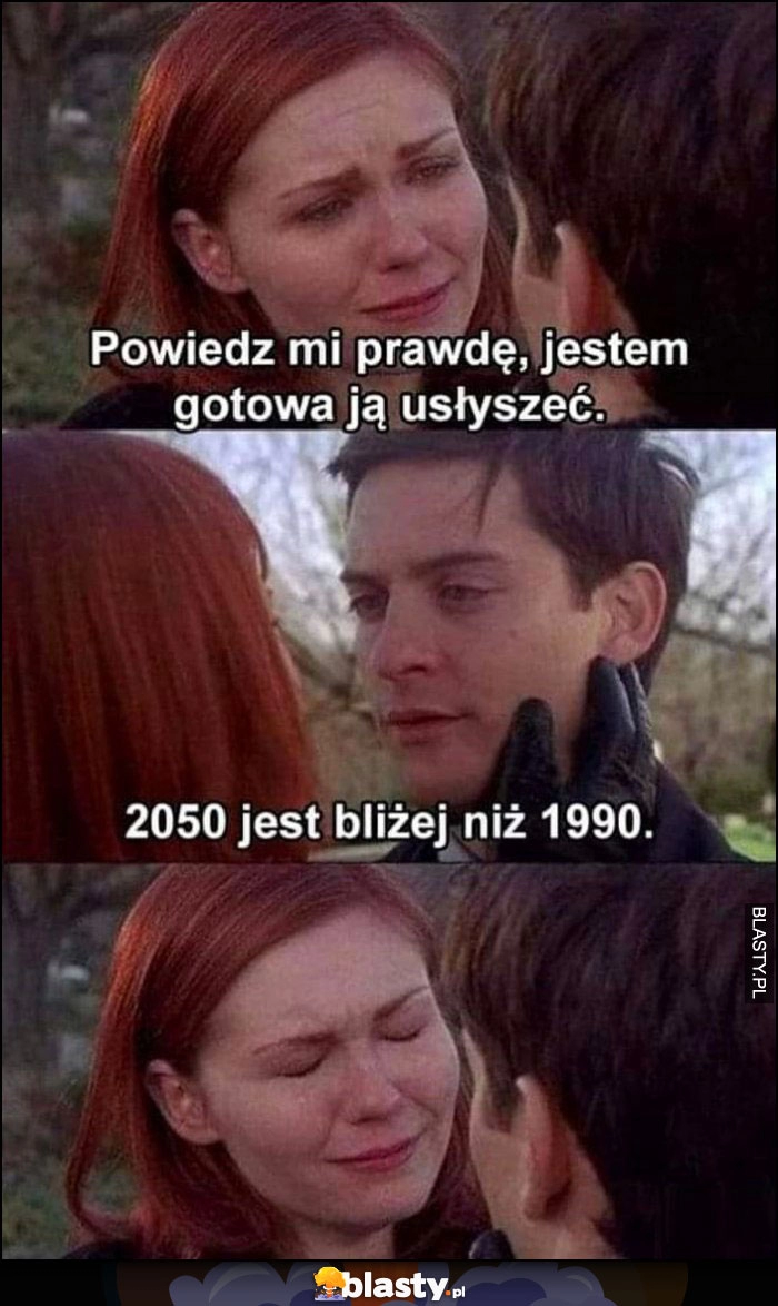 
    Powiedz mi prawdę, jestem gotowa ją usłyszeć, rok 2050 jest bliżej niż 1990