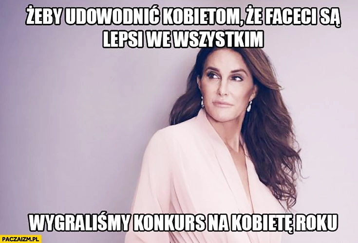 
    Bruce Jenner żeby udowodnić kobietom, że faceci są lepsi we wszystkim wygraliśmy konkurs na kobietę roku Caitlyn Jenner