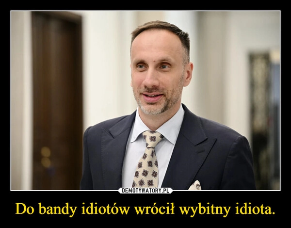 
    Do bandy idiotów wrócił wybitny idiota.