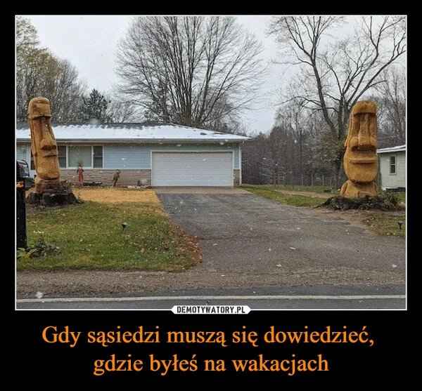 
    Gdy sąsiedzi muszą się dowiedzieć, 
gdzie byłeś na wakacjach