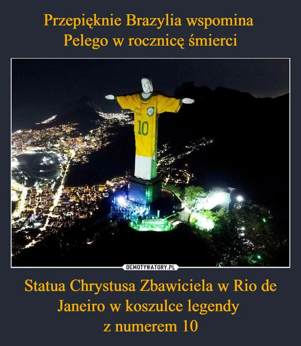 
    Przepięknie Brazylia wspomina 
Pelego w rocznicę śmierci Statua Chrystusa Zbawiciela w Rio de Janeiro w koszulce legendy 
z numerem 10