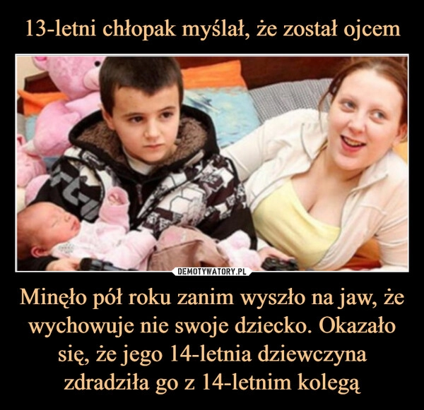 
    13-letni chłopak myślał, że został ojcem Minęło pół roku zanim wyszło na jaw, że wychowuje nie swoje dziecko. Okazało się, że jego 14-letnia dziewczyna zdradziła go z 14-letnim kolegą