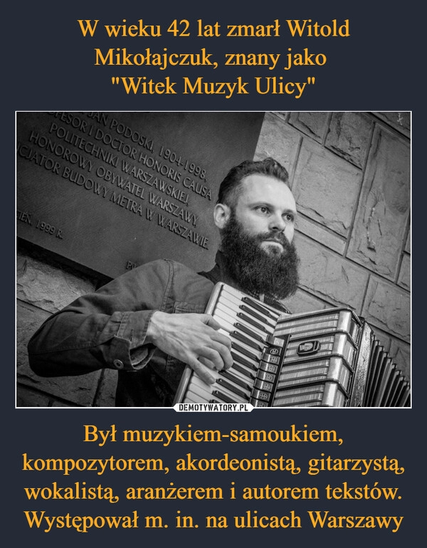 
    W wieku 42 lat zmarł Witold Mikołajczuk, znany jako 
"Witek Muzyk Ulicy" Był muzykiem-samoukiem, kompozytorem, akordeonistą, gitarzystą, wokalistą, aranżerem i autorem tekstów. Występował m. in. na ulicach Warszawy